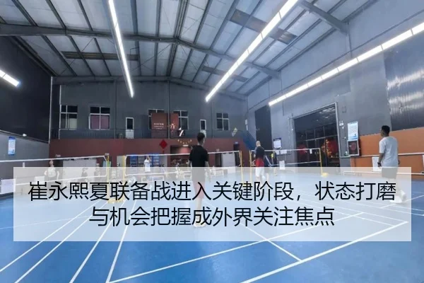 崔永熙夏联备战进入关键阶段，状态打磨与机会把握成外界关注焦点